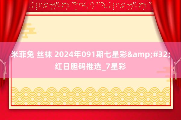 米菲兔 丝袜 2024年091期七星彩&#32;红日胆码推选_7星彩