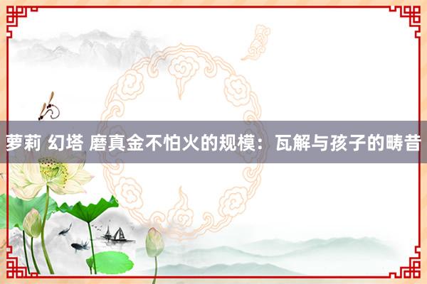 萝莉 幻塔 磨真金不怕火的规模:瓦解与孩子的畴昔