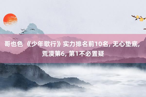 哥也色 《少年歌行》实力排名前10名， 无心垫底， 荒漠第6， 第1不必置疑