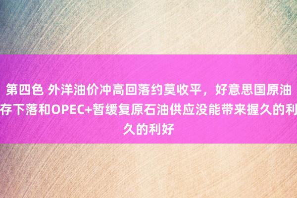 第四色 外洋油价冲高回落约莫收平，好意思国原油库存下落和OPEC+暂缓复原石油供应没能带来握久的利好