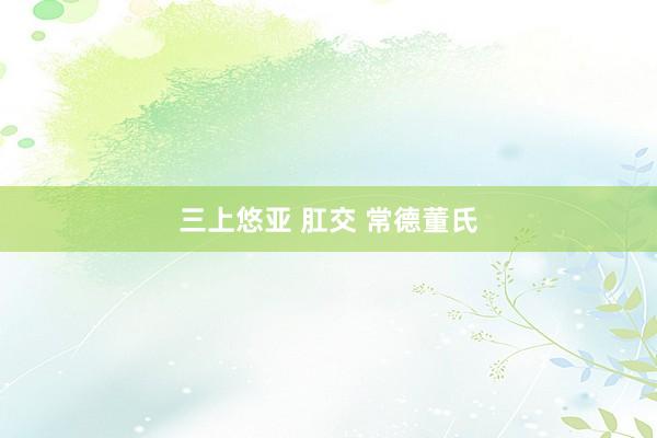 三上悠亚 肛交 常德董氏
