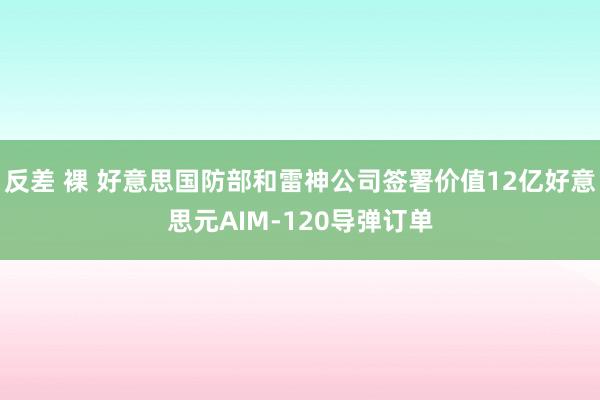 反差 裸 好意思国防部和雷神公司签署价值12亿好意思元AIM-120导弹订单