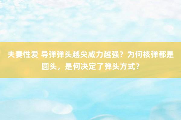 夫妻性爱 导弹弹头越尖威力越强？为何核弹都是圆头，是何决定了弹头方式？