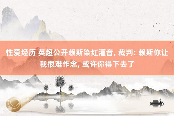 性爱经历 英超公开赖斯染红灌音， 裁判: 赖斯你让我很难作念， 或许你得下去了