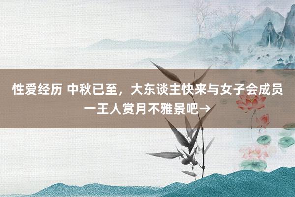 性爱经历 中秋已至，大东谈主快来与女子会成员一王人赏月不雅景吧→