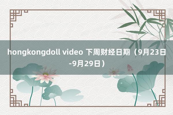 hongkongdoll video 下周财经日期(9月23日-9月29日)
