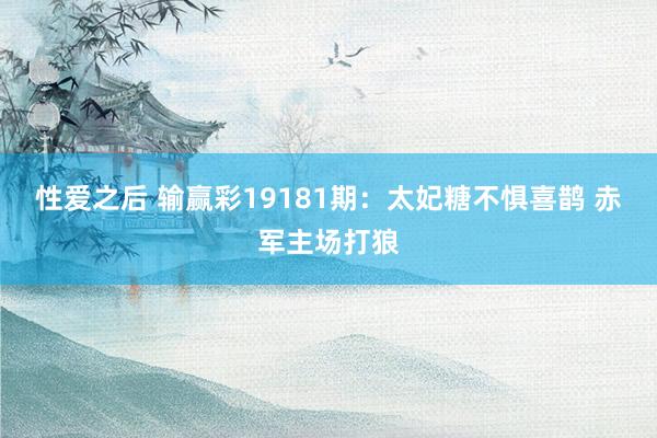 性爱之后 输赢彩19181期:太妃糖不惧喜鹊 赤军主场打狼