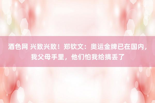 酒色网 兴致兴致！郑钦文：奥运金牌已在国内，我父母手里，他们怕我给搞丢了
