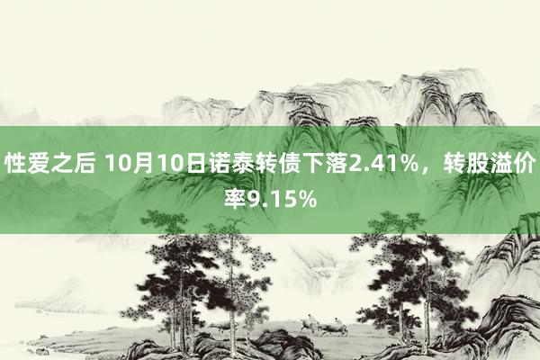 性爱之后 10月10日诺泰转债下落2.41%，转股溢价率9.15%