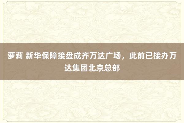 萝莉 新华保障接盘成齐万达广场，此前已接办万达集团北京总部