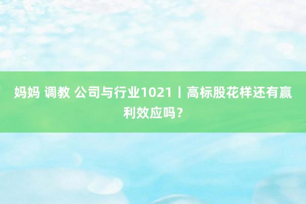 妈妈 调教 公司与行业1021丨高标股花样还有赢利效应吗?