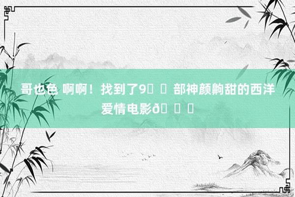 哥也色 啊啊!找到了9️⃣部神颜齁甜的西洋爱情电影💞