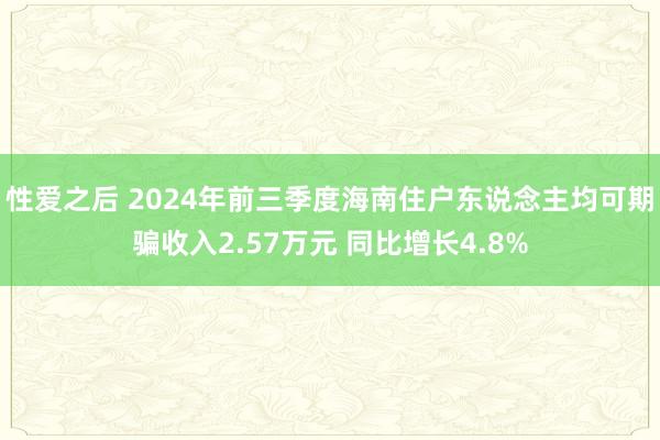 性爱之后 2024年前三季度海南住户东说念主均可期骗收入2.57万元 同比增长4.8%