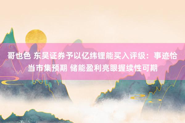 哥也色 东吴证券予以亿纬锂能买入评级:事迹恰当市集预期 储能盈利亮眼握续性可期