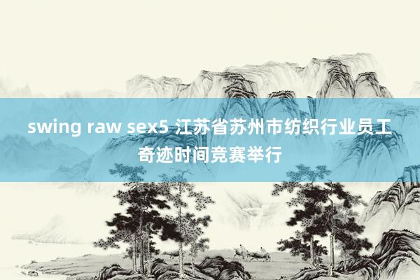 swing raw sex5 江苏省苏州市纺织行业员工奇迹时间竞赛举行