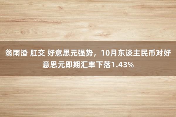 翁雨澄 肛交 好意思元强势，10月东谈主民币对好意思元即期汇率下落1.43%