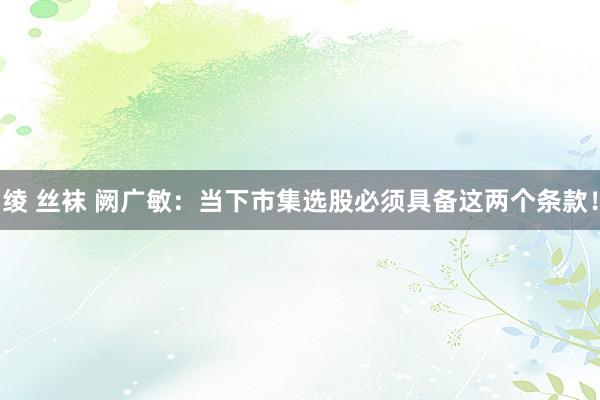 绫 丝袜 阙广敏:当下市集选股必须具备这两个条款!