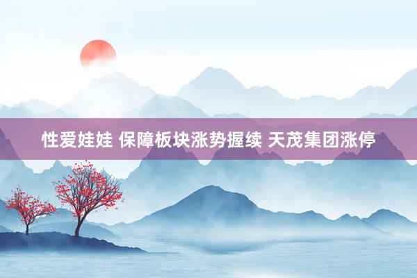 性爱娃娃 保障板块涨势握续 天茂集团涨停