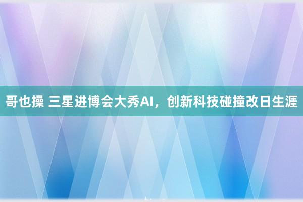 哥也操 三星进博会大秀AI，创新科技碰撞改日生涯