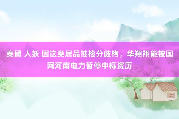 泰國 人妖 因这类居品抽检分歧格，华翔翔能被国网河南电力暂停中标资历