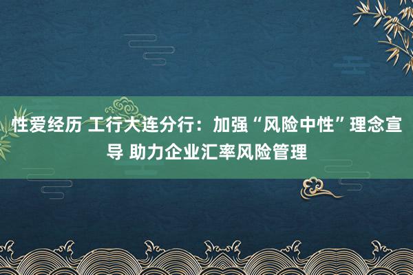 性爱经历 工行大连分行：加强“风险中性”理念宣导 助力企业汇率风险管理