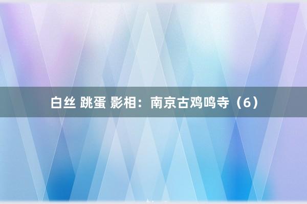 白丝 跳蛋 影相：南京古鸡鸣寺（6）