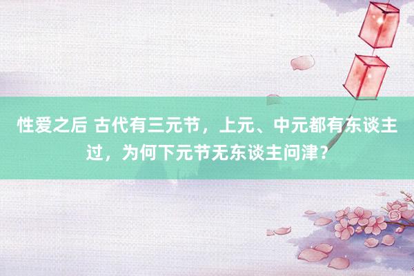 性爱之后 古代有三元节，上元、中元都有东谈主过，为何下元节无东谈主问津？