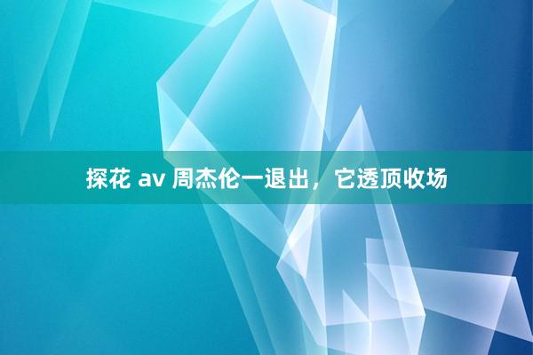 探花 av 周杰伦一退出，它透顶收场