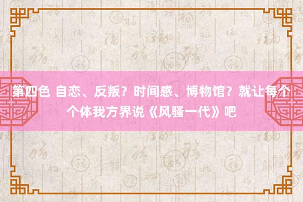第四色 自恋、反叛？时间感、博物馆？就让每个个体我方界说《风骚一代》吧