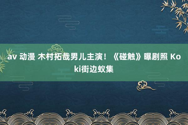 av 动漫 木村拓哉男儿主演！《碰触》曝剧照 Koki街边蚁集