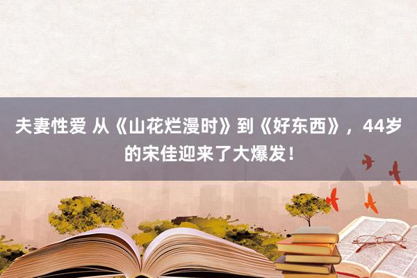 夫妻性爱 从《山花烂漫时》到《好东西》，44岁的宋佳迎来了大爆发！