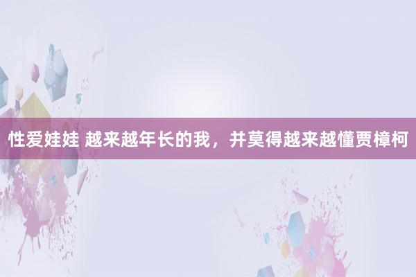 性爱娃娃 越来越年长的我，并莫得越来越懂贾樟柯