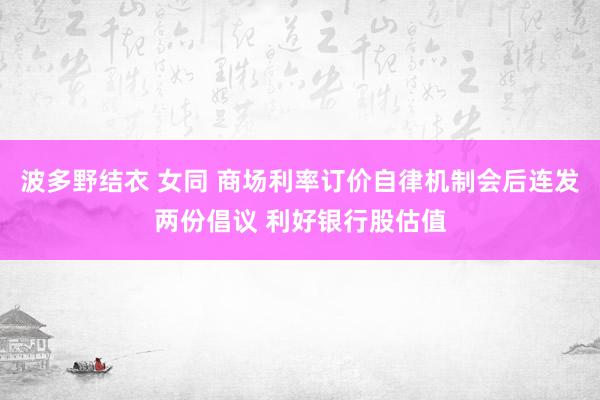 波多野结衣 女同 商场利率订价自律机制会后连发两份倡议 利好银行股估值