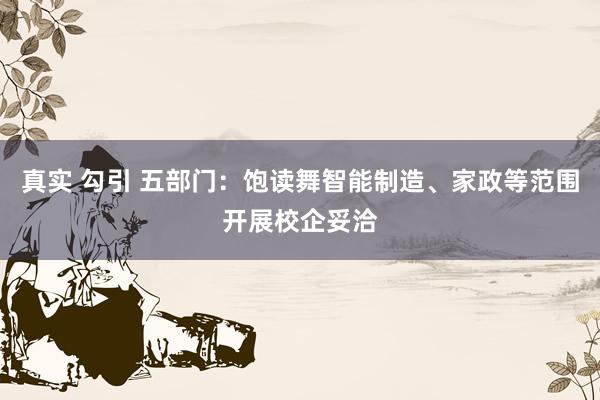 真实 勾引 五部门：饱读舞智能制造、家政等范围开展校企妥洽