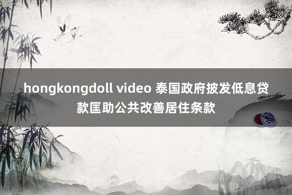 hongkongdoll video 泰国政府披发低息贷款匡助公共改善居住条款