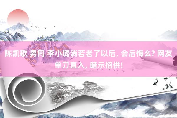 陈凯歌 男同 李小璐淌若老了以后， 会后悔么? 网友单刀直入， 暗示招供!