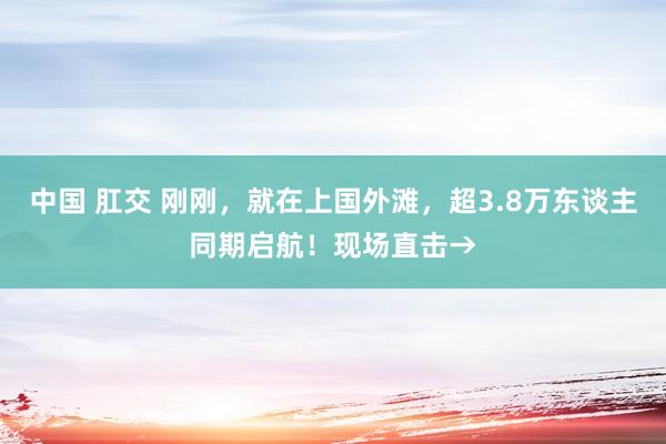 中国 肛交 刚刚，就在上国外滩，超3.8万东谈主同期启航！现场直击→