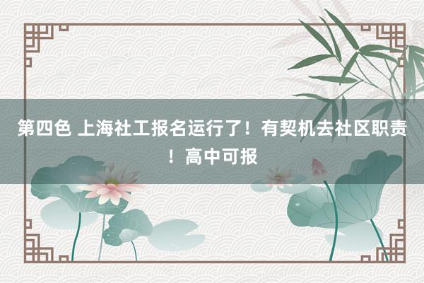 第四色 上海社工报名运行了！有契机去社区职责！高中可报