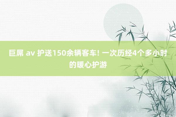 巨屌 av 护送150余辆客车! 一次历经4个多小时的暖心护游