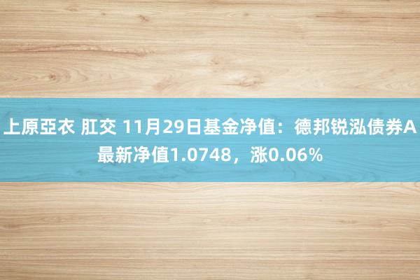 上原亞衣 肛交 11月29日基金净值：德邦锐泓债券A最新净值1.0748，涨0.06%