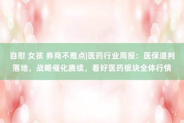 自慰 女孩 券商不雅点|医药行业周报：医保道判落地，战略催化赓续，看好医药板块全体行情