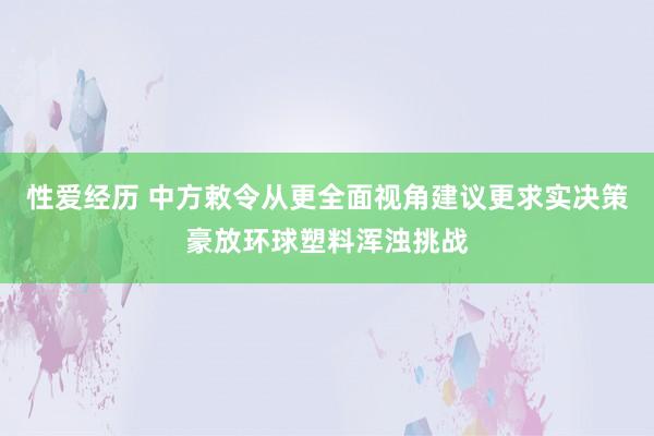 性爱经历 中方敕令从更全面视角建议更求实决策豪放环球塑料浑浊挑战