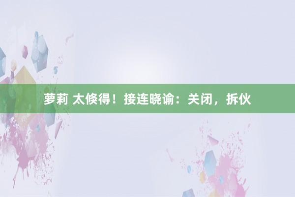 萝莉 太倏得！接连晓谕：关闭，拆伙