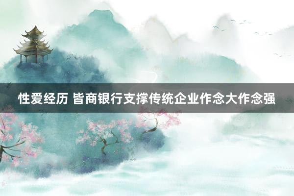 性爱经历 皆商银行支撑传统企业作念大作念强