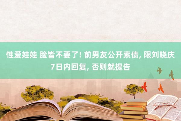性爱娃娃 脸皆不要了! 前男友公开索债， 限刘晓庆7日内回复， 否则就提告