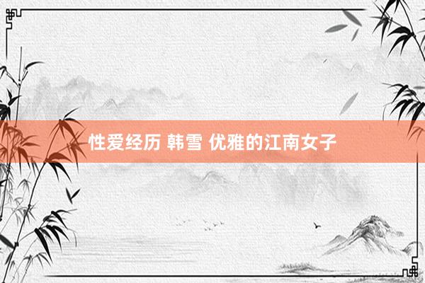 性爱经历 韩雪 优雅的江南女子