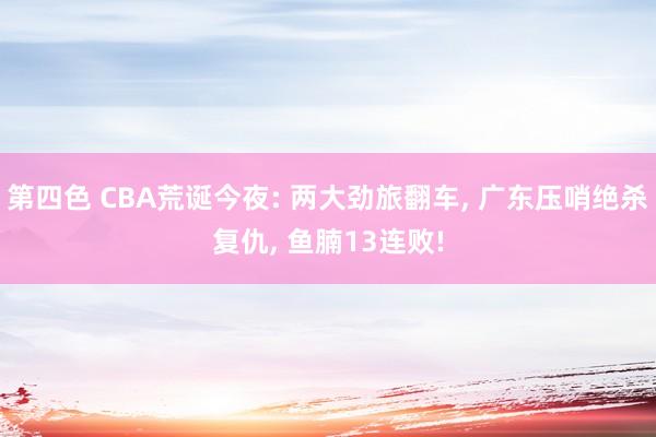 第四色 CBA荒诞今夜: 两大劲旅翻车， 广东压哨绝杀复仇， 鱼腩13连败!