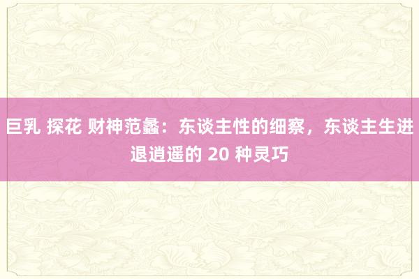 巨乳 探花 财神范蠡:东谈主性的细察,东谈主生进退逍遥的 20 种灵巧