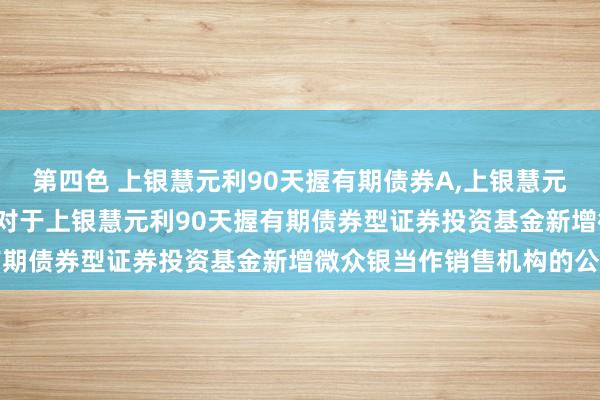 第四色 上银慧元利90天握有期债券A,上银慧元利90天握有期债券C: 对于上银慧元利90天握有期债券型证券投资基金新增微众银当作销售机构的公告