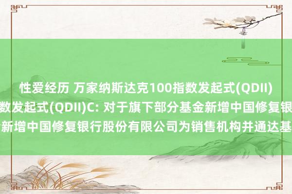 性爱经历 万家纳斯达克100指数发起式(QDII)A,万家纳斯达克100指数发起式(QDII)C: 对于旗下部分基金新增中国修复银行股份有限公司为销售机构并通达基金定投业务的公告